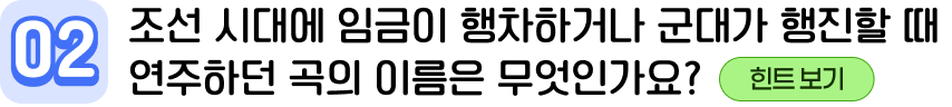 02 조선 시대에 임금이 행차하거나 군대가 행진할 때 연주하던 곡의 이름은 무엇인가요?