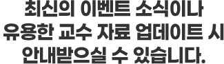 최신의 이벤트 소식이나 유용한 교수 자료 업데이트 시 안내받으실 수 있습니다.